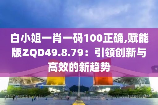 白小姐一肖一码100正确,赋能版ZQD49.8.79：引领创新与高效的新趋势