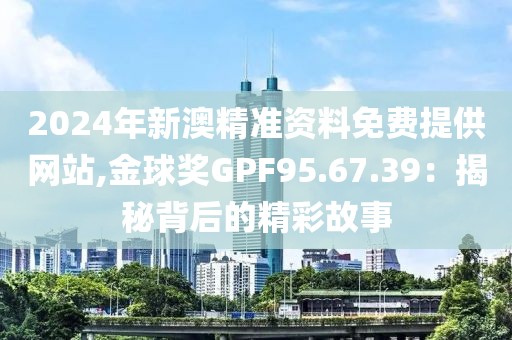 2024年新澳精准资料免费提供网站,金球奖GPF95.67.39：揭秘背后的精彩故事