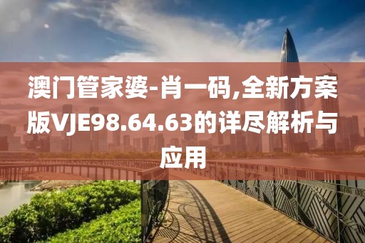 澳门管家婆-肖一码,全新方案版VJE98.64.63的详尽解析与应用