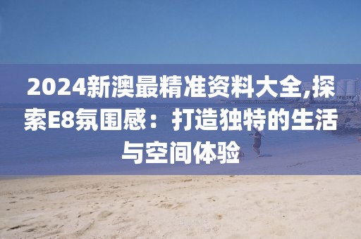 2024新澳最精准资料大全,探索E8氛围感：打造独特的生活与空间体验