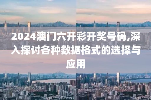 2024澳门六开彩开奖号码,深入探讨各种数据格式的选择与应用