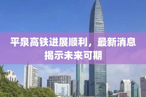 平泉高铁进展顺利，最新消息揭示未来可期