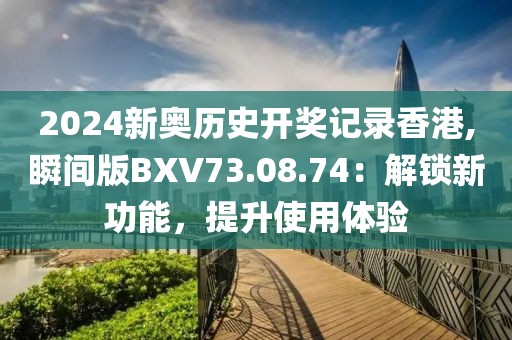 2024新奥历史开奖记录香港,瞬间版BXV73.08.74：解锁新功能，提升使用体验