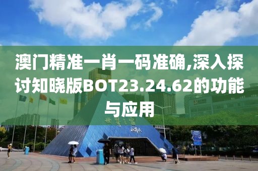 澳门精准一肖一码准确,深入探讨知晓版BOT23.24.62的功能与应用