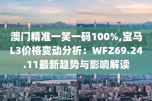 澳门精准一笑一码100%,宝马L3价格变动分析：WFZ69.24.11最新趋势与影响解读