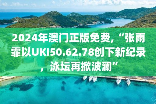 2024年澳门正版免费,“张雨霏以UKI50.62.78创下新纪录，泳坛再掀波澜”