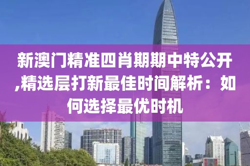新澳门精准四肖期期中特公开,精选层打新最佳时间解析：如何选择最优时机