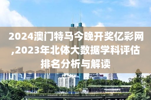 2024澳门特马今晚开奖亿彩网,2023年北体大数据学科评估排名分析与解读