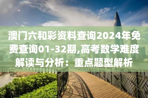 澳门六和彩资料查询2024年免费查询01-32期,高考数学难度解读与分析：重点题型解析