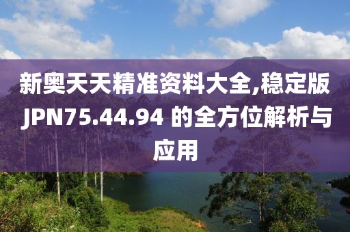 新奥天天精准资料大全,稳定版 JPN75.44.94 的全方位解析与应用