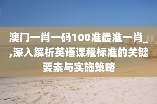 澳门一肖一码100准最准一肖_,深入解析英语课程标准的关键要素与实施策略