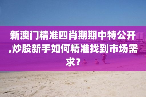 新澳门精准四肖期期中特公开,炒股新手如何精准找到市场需求？
