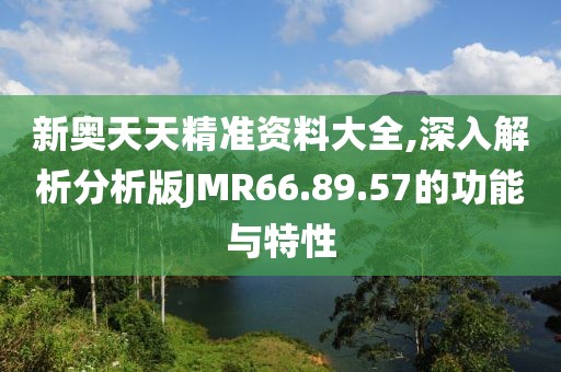 新奥天天精准资料大全,深入解析分析版JMR66.89.57的功能与特性