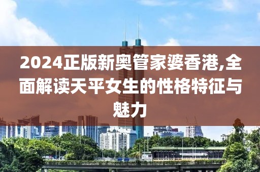 2024正版新奥管家婆香港,全面解读天平女生的性格特征与魅力