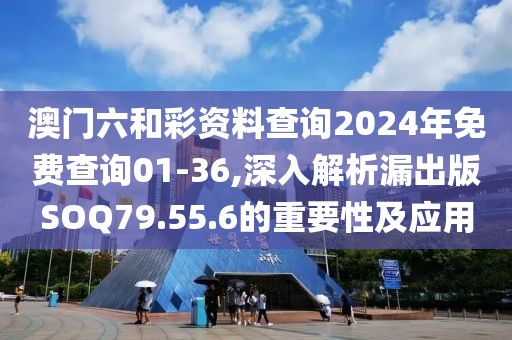 澳门六和彩资料查询2024年免费查询01-36,深入解析漏出版SOQ79.55.6的重要性及应用