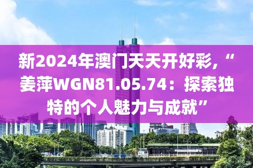 新2024年澳门天天开好彩,“姜萍WGN81.05.74：探索独特的个人魅力与成就”