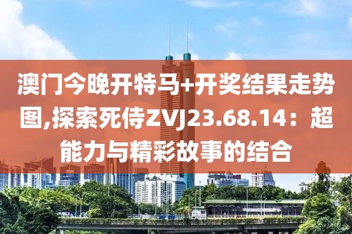 澳门今晚开特马+开奖结果走势图,探索死侍ZVJ23.68.14：超能力与精彩故事的结合