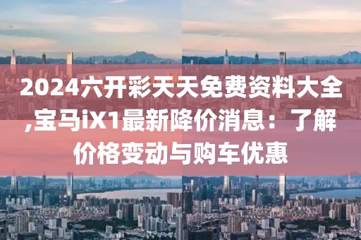 2024六开彩天天免费资料大全,宝马iX1最新降价消息：了解价格变动与购车优惠