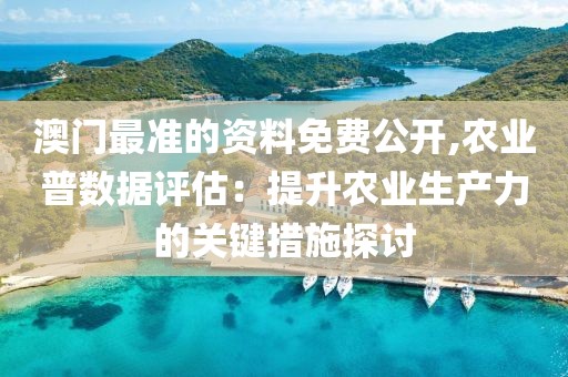 澳门最准的资料免费公开,农业普数据评估：提升农业生产力的关键措施探讨