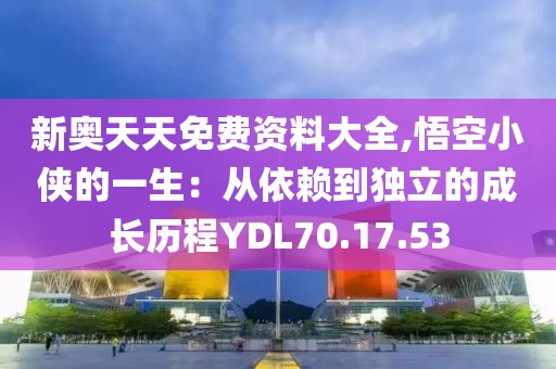 新奥天天免费资料大全,悟空小侠的一生：从依赖到独立的成长历程YDL70.17.53