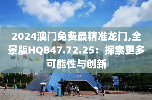 2024澳门免费最精准龙门,全景版HQB47.72.25：探索更多可能性与创新