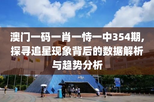 澳门一码一肖一恃一中354期,探寻追星现象背后的数据解析与趋势分析