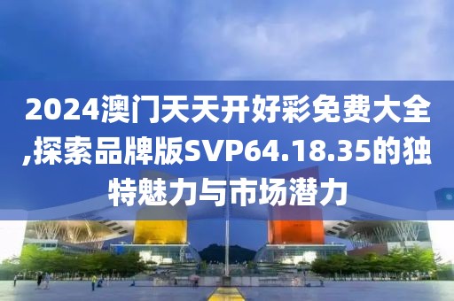 2024澳门天天开好彩免费大全,探索品牌版SVP64.18.35的独特魅力与市场潜力