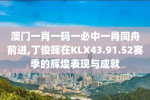 澳门一肖一码一必中一肖同舟前进,丁俊晖在KLX43.91.52赛季的辉煌表现与成就