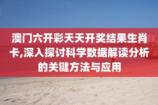 澳门六开彩天天开奖结果生肖卡,深入探讨科学数据解读分析的关键方法与应用