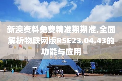 新澳资料免费精准期期准,全面解析物联网版RSE23.04.43的功能与应用