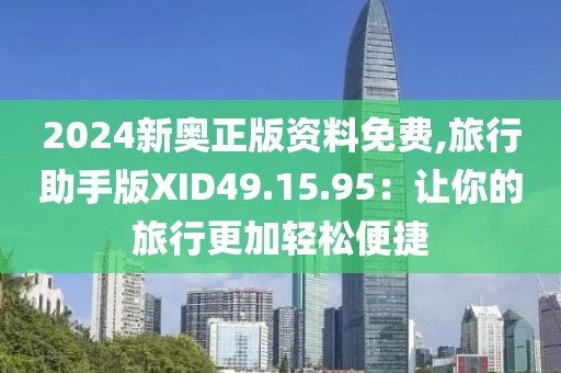 2024新奥正版资料免费,旅行助手版XID49.15.95：让你的旅行更加轻松便捷