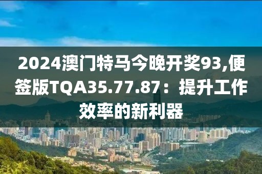 2024澳门特马今晚开奖93,便签版TQA35.77.87：提升工作效率的新利器