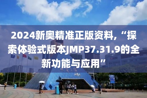 2024新奥精准正版资料,“探索体验式版本JMP37.31.9的全新功能与应用”