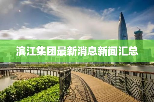 滨江集团最新消息新闻汇总