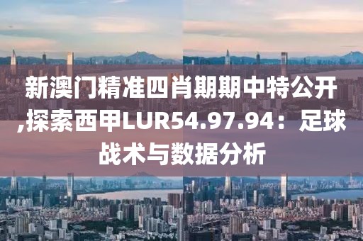新澳门精准四肖期期中特公开,探索西甲LUR54.97.94：足球战术与数据分析