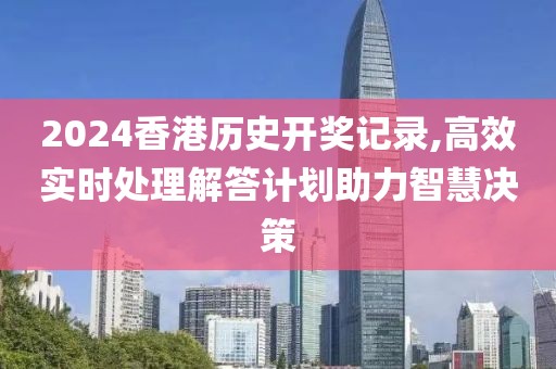2024香港历史开奖记录,高效实时处理解答计划助力智慧决策