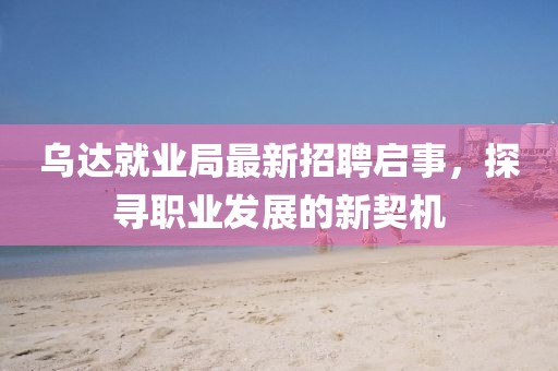 乌达就业局最新招聘启事，探寻职业发展的新契机