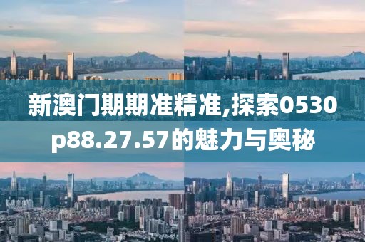 新澳门期期准精准,探索0530p88.27.57的魅力与奥秘