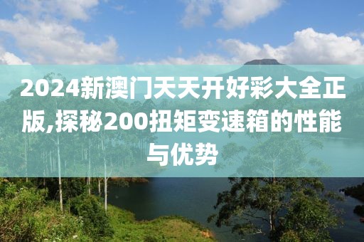 2024新澳门天天开好彩大全正版,探秘200扭矩变速箱的性能与优势