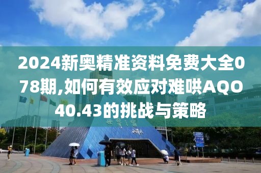 2024新奥精准资料免费大全078期,如何有效应对难哄AQO40.43的挑战与策略