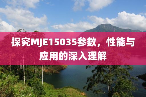 探究MJE15035参数，性能与应用的深入理解
