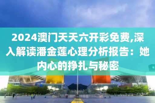 2024澳门天天六开彩免费,深入解读潘金莲心理分析报告：她内心的挣扎与秘密