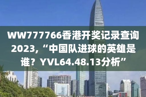 WW777766香港开奖记录查询2023,“中国队进球的英雄是谁？YVL64.48.13分析”