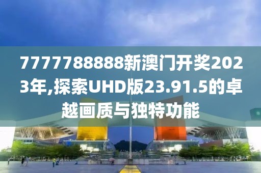 7777788888新澳门开奖2023年,探索UHD版23.91.5的卓越画质与独特功能