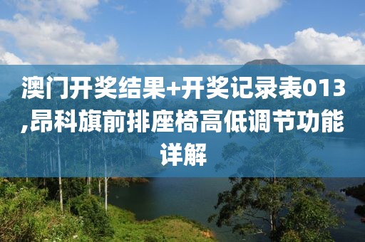 澳门开奖结果+开奖记录表013,昂科旗前排座椅高低调节功能详解