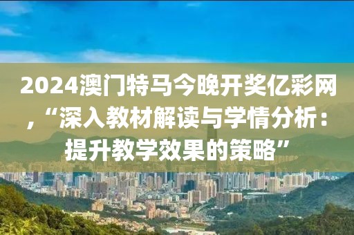 2024澳门特马今晚开奖亿彩网,“深入教材解读与学情分析：提升教学效果的策略”
