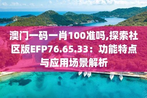 澳门一码一肖100准吗,探索社区版EFP76.65.33：功能特点与应用场景解析