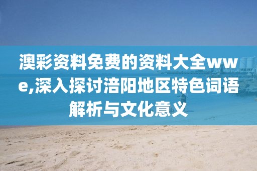 澳彩资料免费的资料大全wwe,深入探讨涪阳地区特色词语解析与文化意义