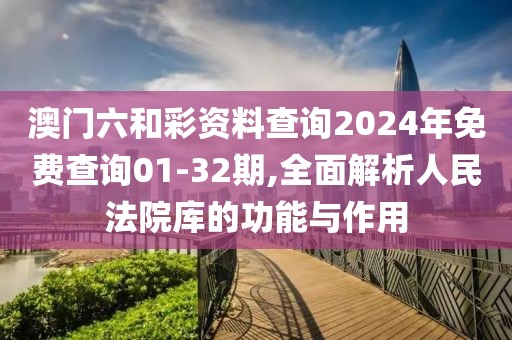 澳门六和彩资料查询2024年免费查询01-32期,全面解析人民法院库的功能与作用