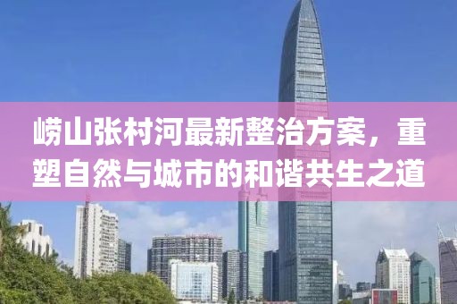 崂山张村河最新整治方案，重塑自然与城市的和谐共生之道